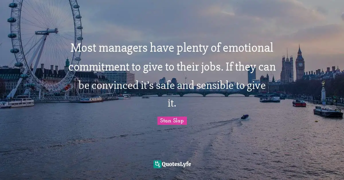 Stan Slap Quotes: Most managers have plenty of emotional commitment to give to their jobs. If they can be convinced it’s safe and sensible to give it.