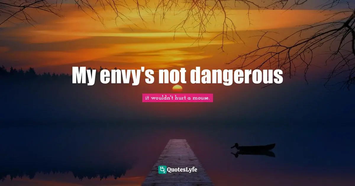 My envy's not dangerous
