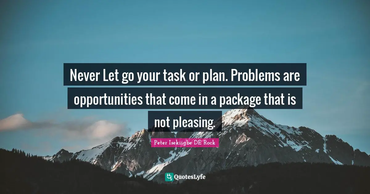 Never Let go your task or plan. Problems are opportunities that come in a package that is not pleasing.