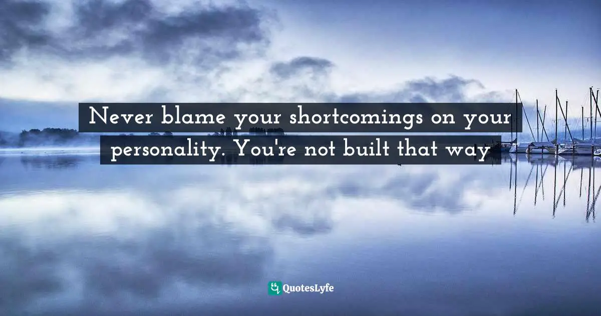 Never blame your shortcomings on your personality. You're not built that way