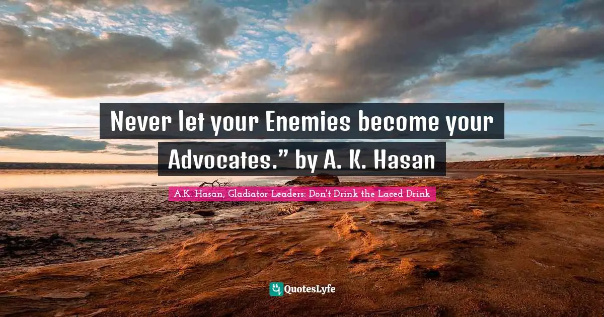 Leadership Development Quotes: "Never let your Enemies become your Advocates.” by A. K. Hasan"