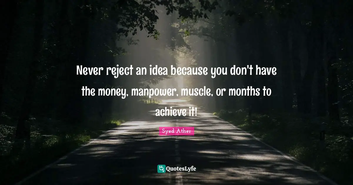 Reject Quotes: "Never reject an idea because you don't have the money, manpower, muscle, or months to achieve it!"