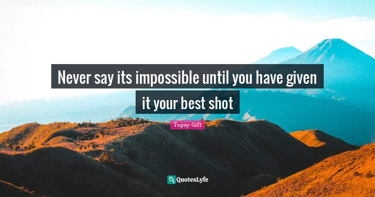 Never say its impossible until you have given it your best shot