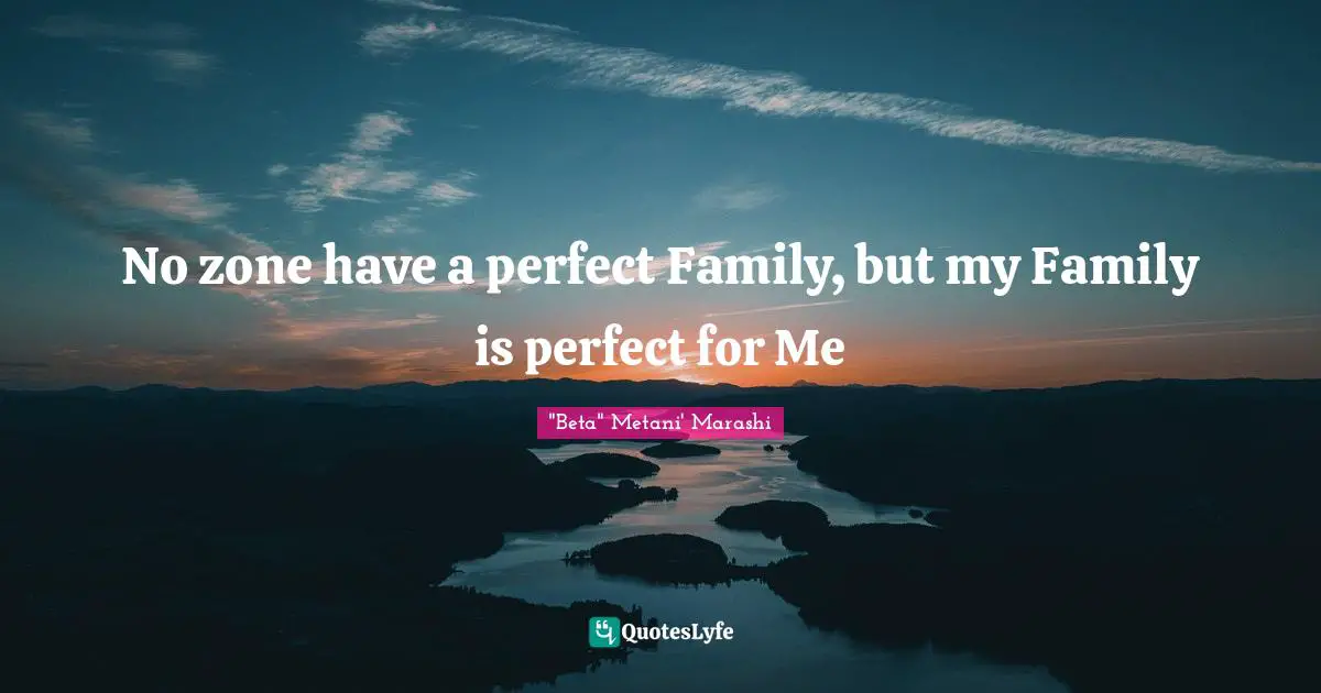 No zone have a perfect Family, but my Family is perfect for Me