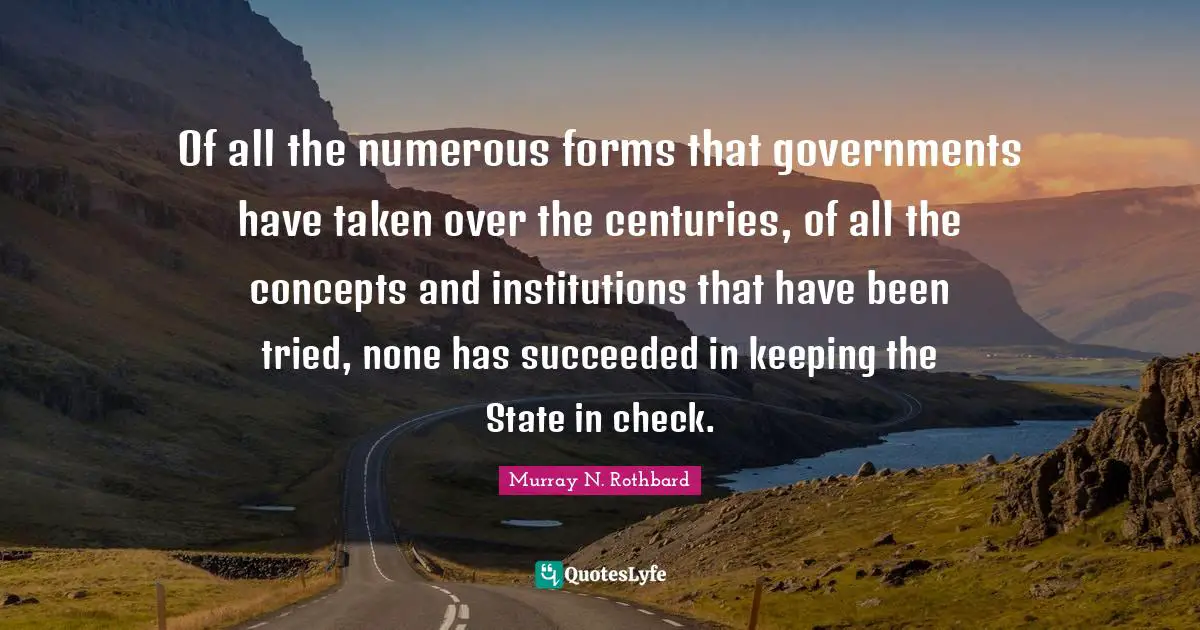 Murray N. Rothbard Quotes: "Of all the numerous forms that governments have taken over the centuries, of all the concepts and institutions that have been tried, none has succeeded in keeping the State in check."