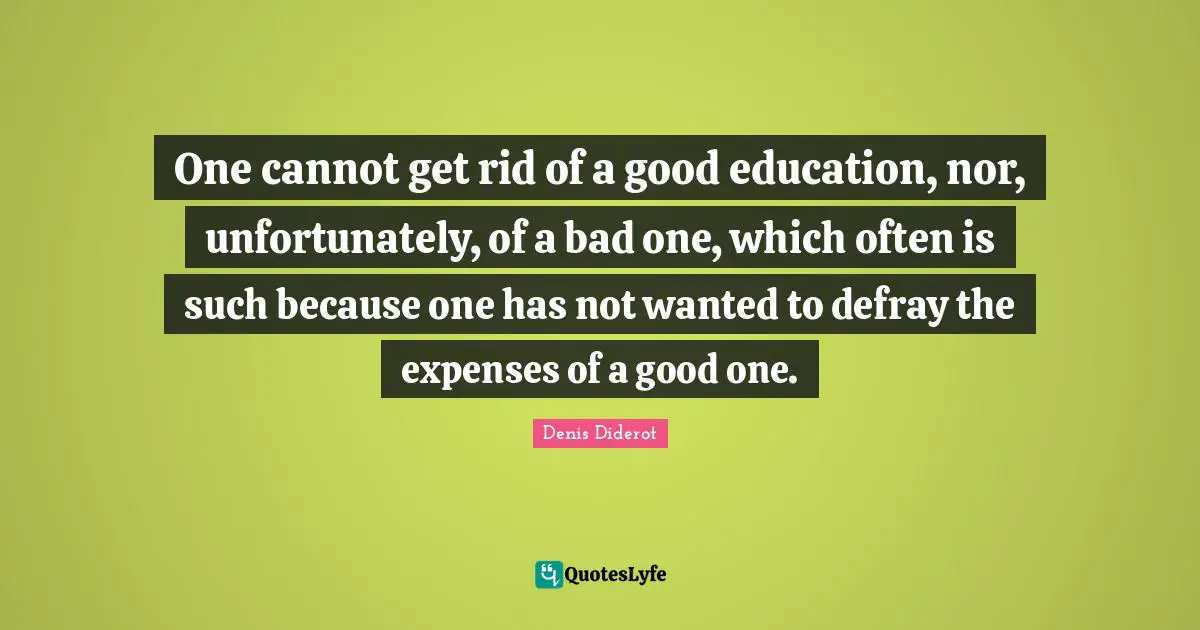 One cannot get rid of a good education, nor, unfortunately, of a bad one, which often is such because one has not wanted to defray the expenses of a good one.