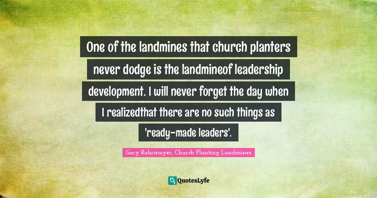Gary Rohrmayer Quotes: "One of the landmines that church planters never dodge is the landmineof leadership development. I will never forget the day when I realizedthat there are no such things as 'ready-made leaders'."