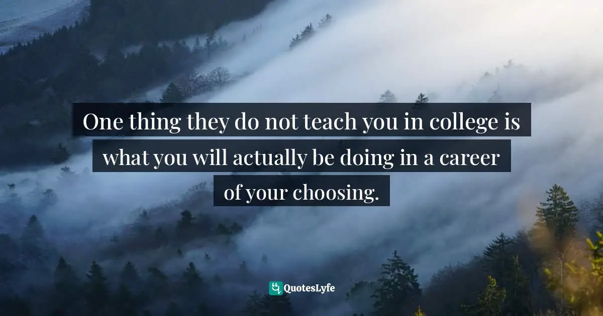 One thing they do not teach you in college is what you will actually be doing in a career of your choosing.
