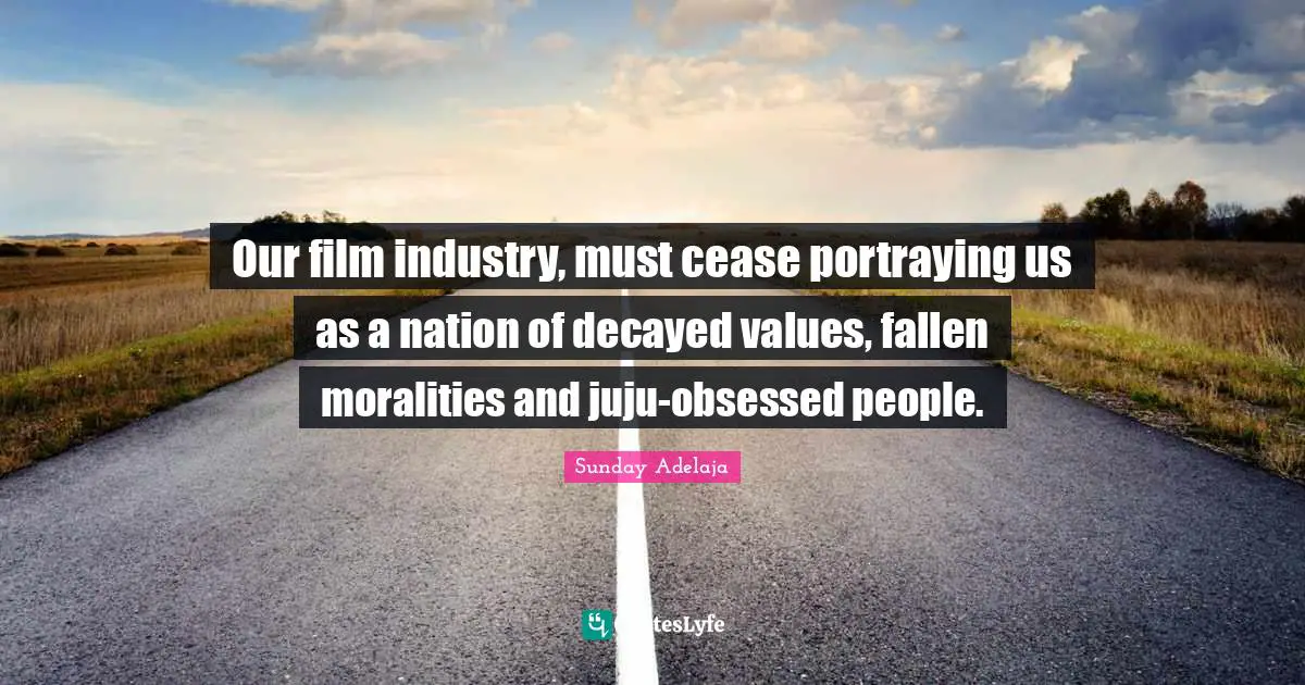 Portraying Quotes: "Our film industry, must cease portraying us as a nation of decayed values, fallen moralities and juju-obsessed people."