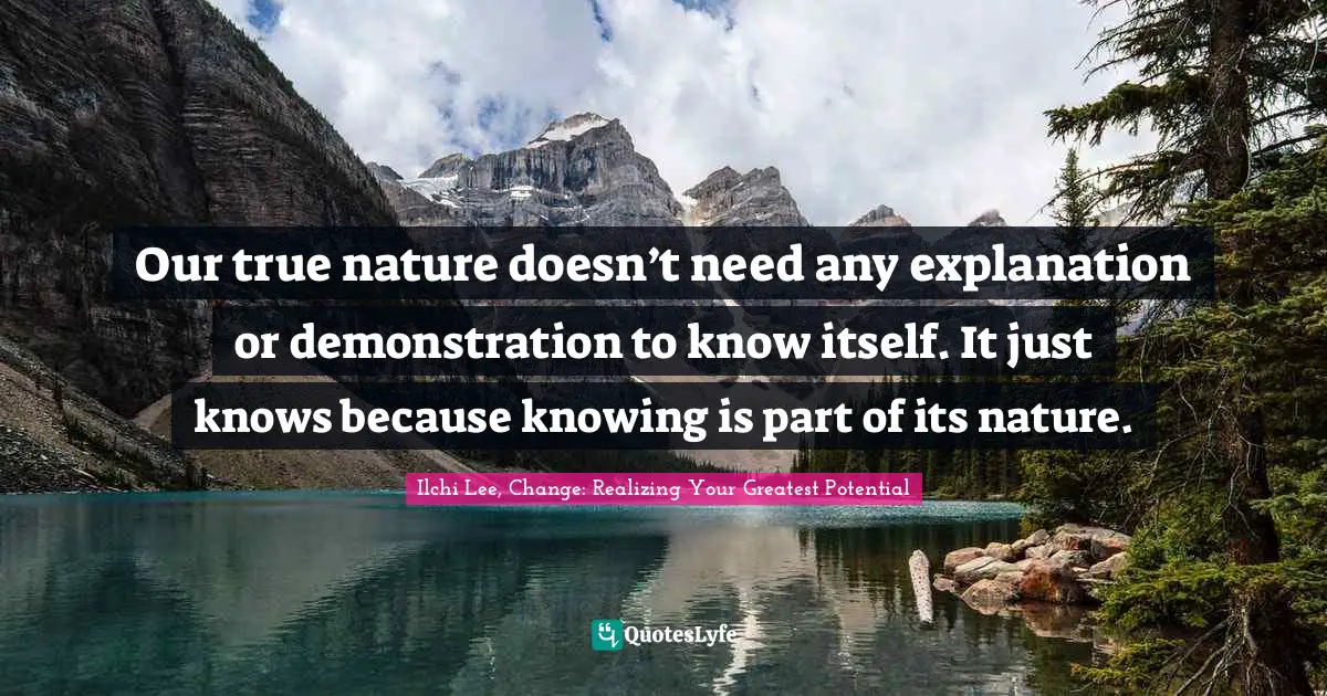 Our true nature doesn’t need any explanation or demonstration to know itself. It just knows because knowing is part of its nature.