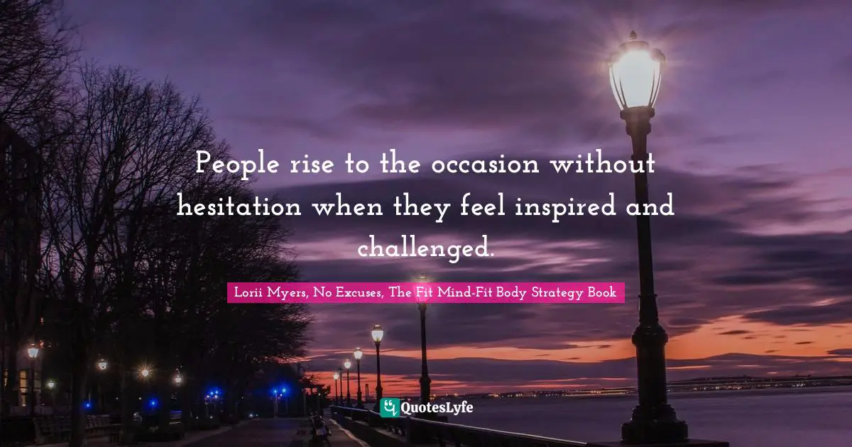 People rise to the occasion without hesitation when they feel inspired and challenged.