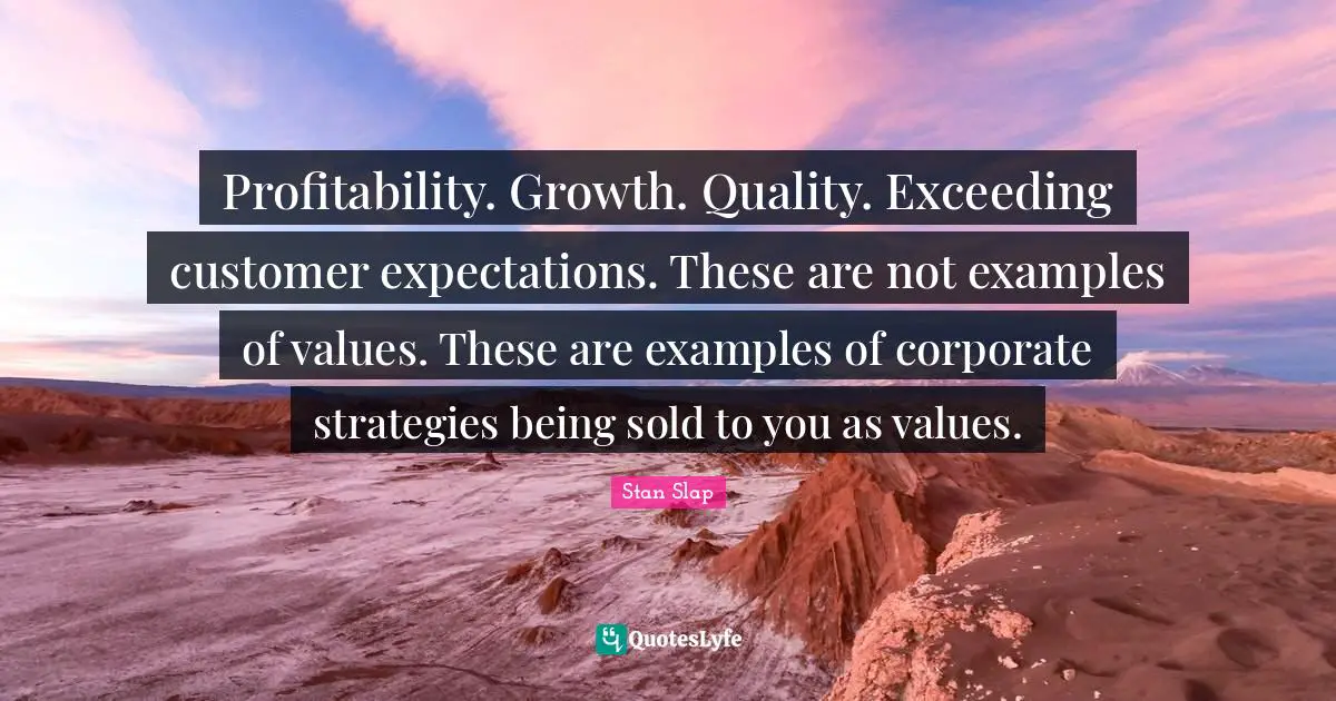 Stan Slap Quotes: Profitability. Growth. Quality. Exceeding customer expectations. These are not examples of values. These are examples of corporate strategies being sold to you as values.