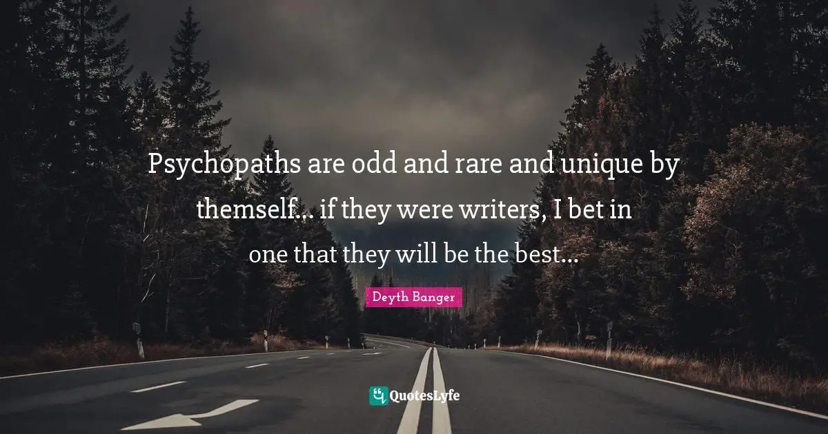 Psychopaths are odd and rare and unique by themself... if they were writers, I bet in one that they will be the best...