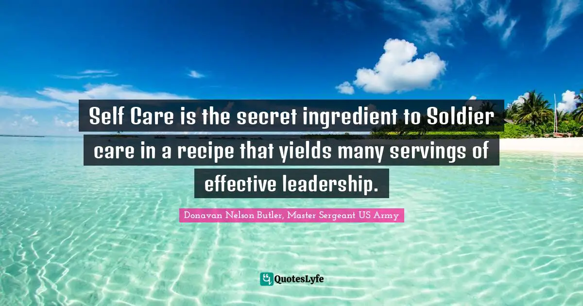 Leadership Development Quotes: "Self Care is the secret ingredient to Soldier care in a recipe that yields many servings of effective leadership."