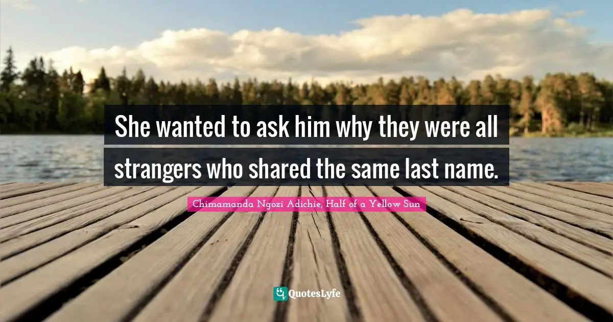 She wanted to ask him why they were all strangers who shared the same last name.