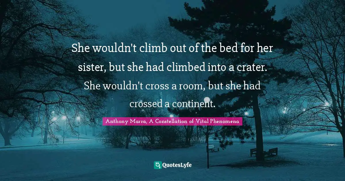 She wouldn't climb out of the bed for her sister, but she had climbed into a crater. She wouldn't cross a room, but she had crossed a continent.