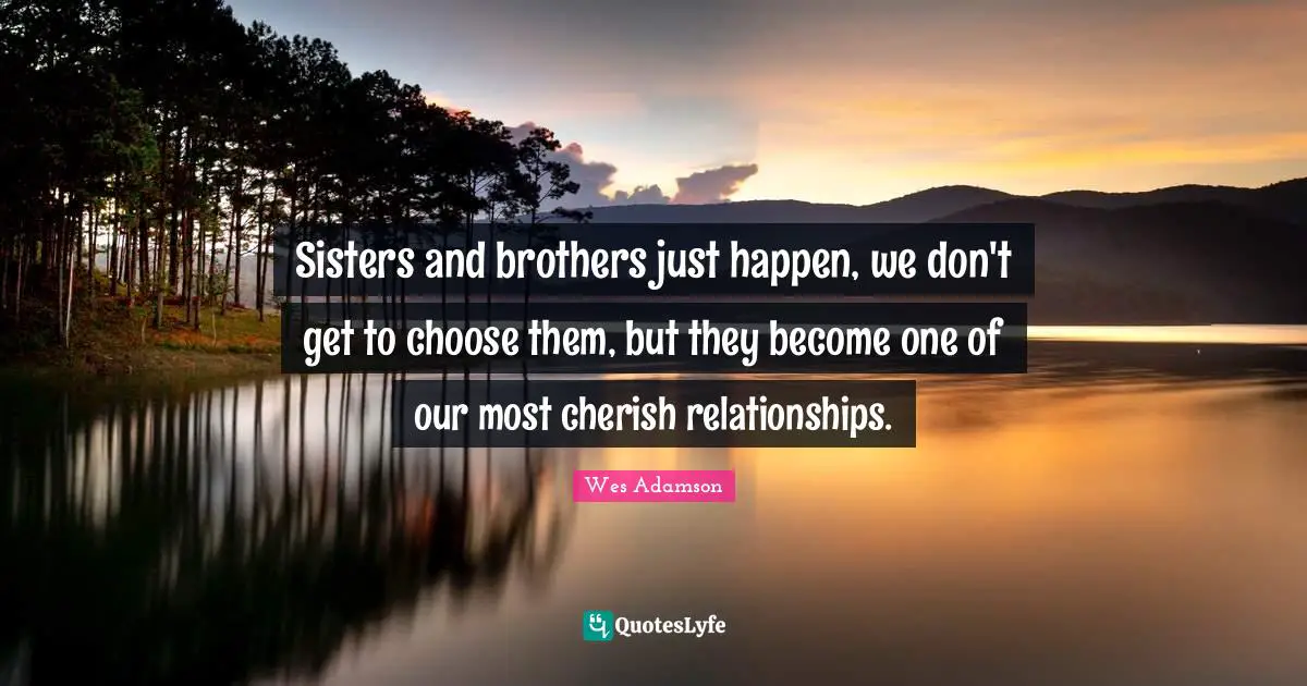Sisters and brothers just happen, we don't get to choose them, but they become one of our most cherish relationships.