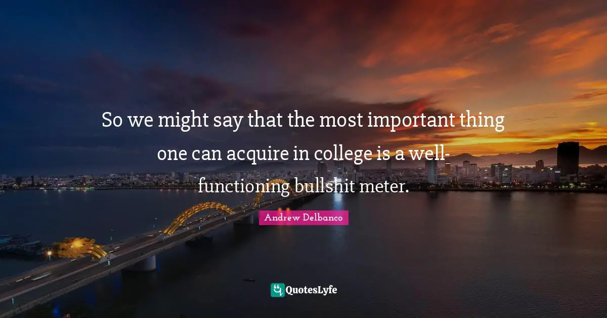 So we might say that the most important thing one can acquire in college is a well-functioning bullshit meter.