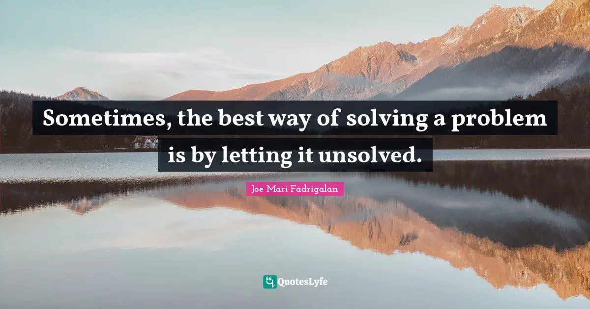 Sometimes, the best way of solving a problem is by letting it unsolved.