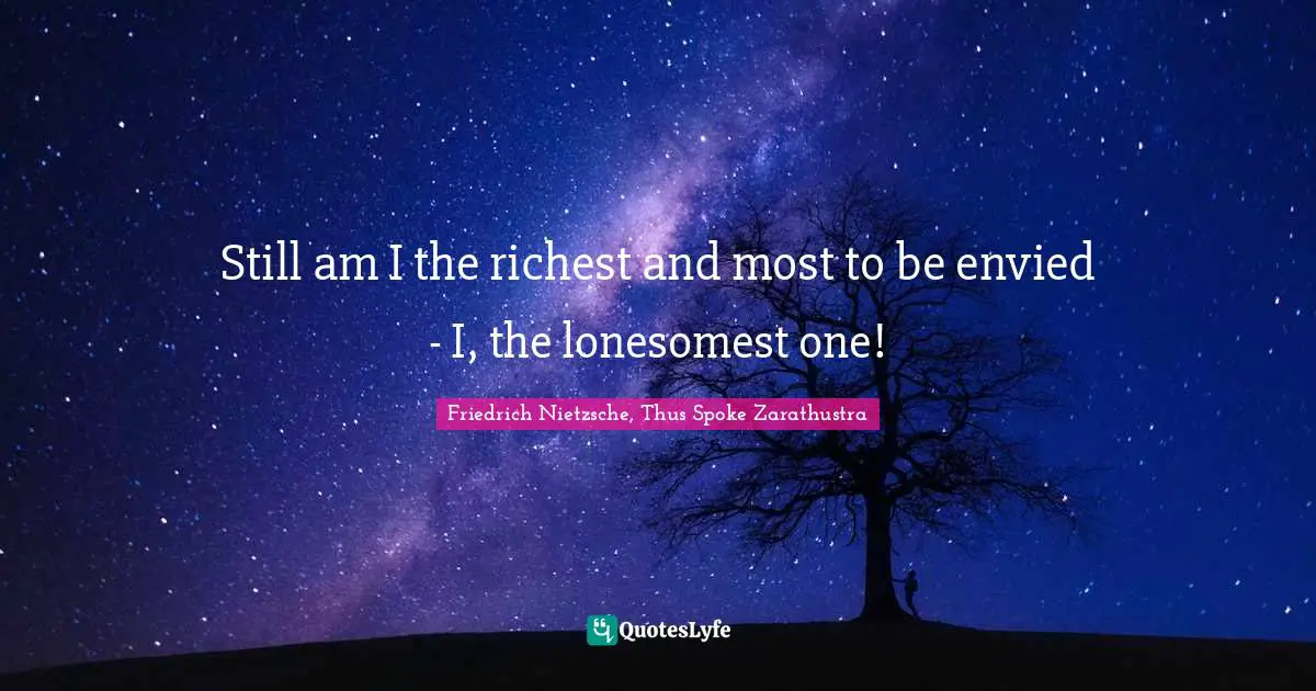 Still am I the richest and most to be envied - I, the lonesomest one!