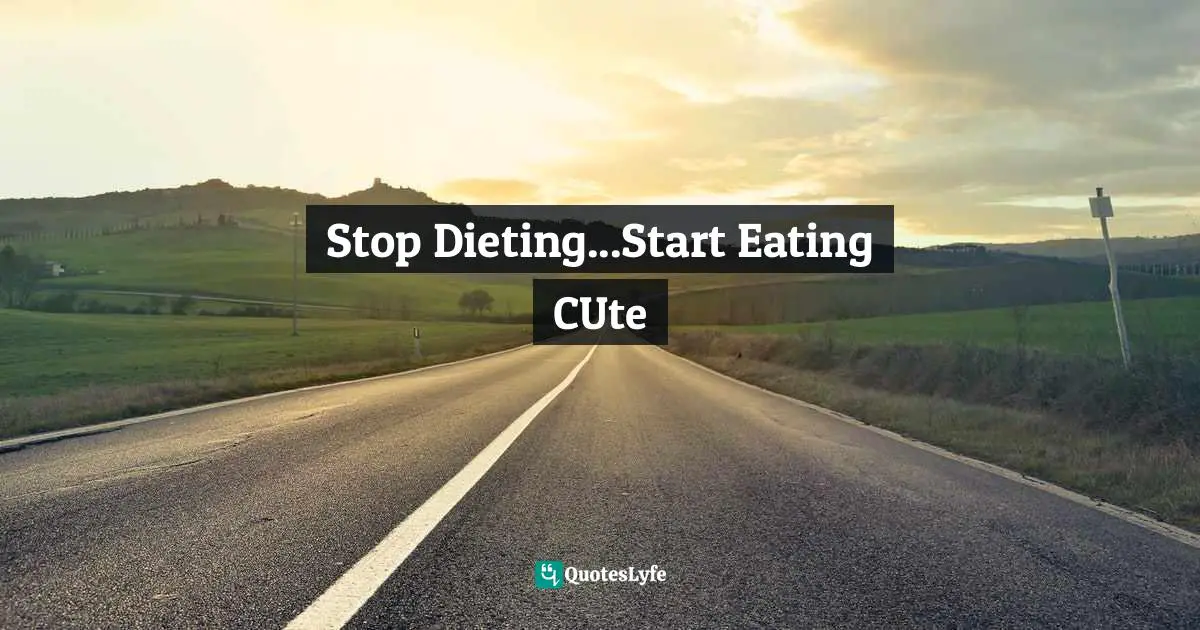 Freshman Quotes: "Stop Dieting...Start Eating CUte"
