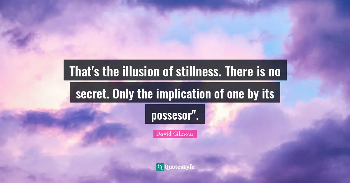 That's the illusion of stillness. There is no secret. Only the implication of one by its possesor".