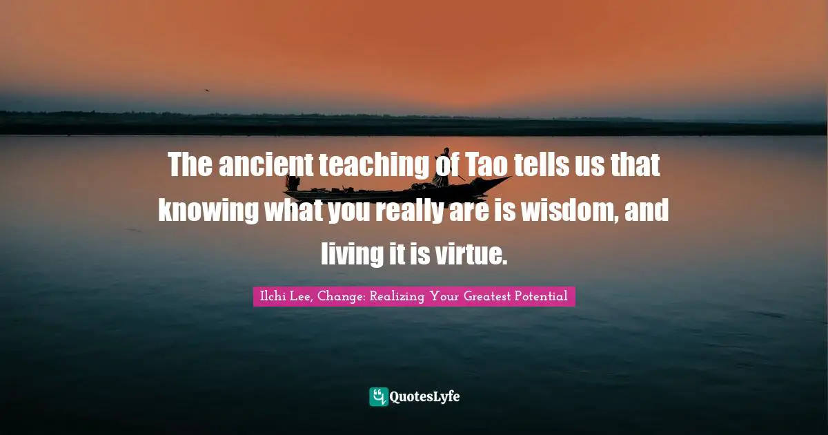 The ancient teaching of Tao tells us that knowing what you really are is wisdom, and living it is virtue.