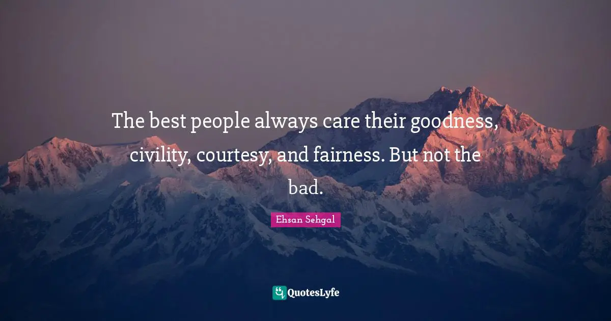 Ehsan Sehgal Quotes: The best people always care their goodness, civility, courtesy, and fairness. But not the bad.