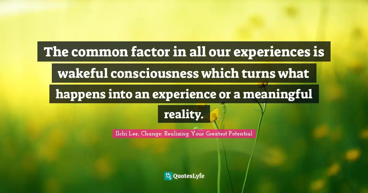 The common factor in all our experiences is wakeful consciousness which turns what happens into an experience or a meaningful reality.