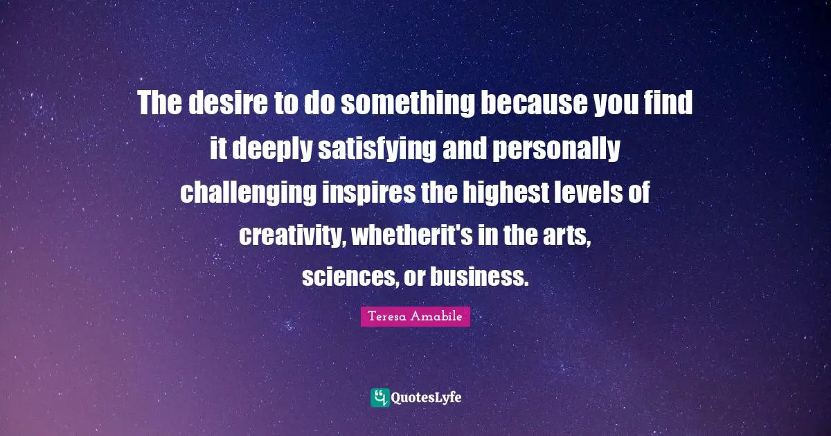 The desire to do something because you find it deeply satisfying and personally challenging inspires the highest levels of creativity, whetherit's in the arts, sciences, or business.