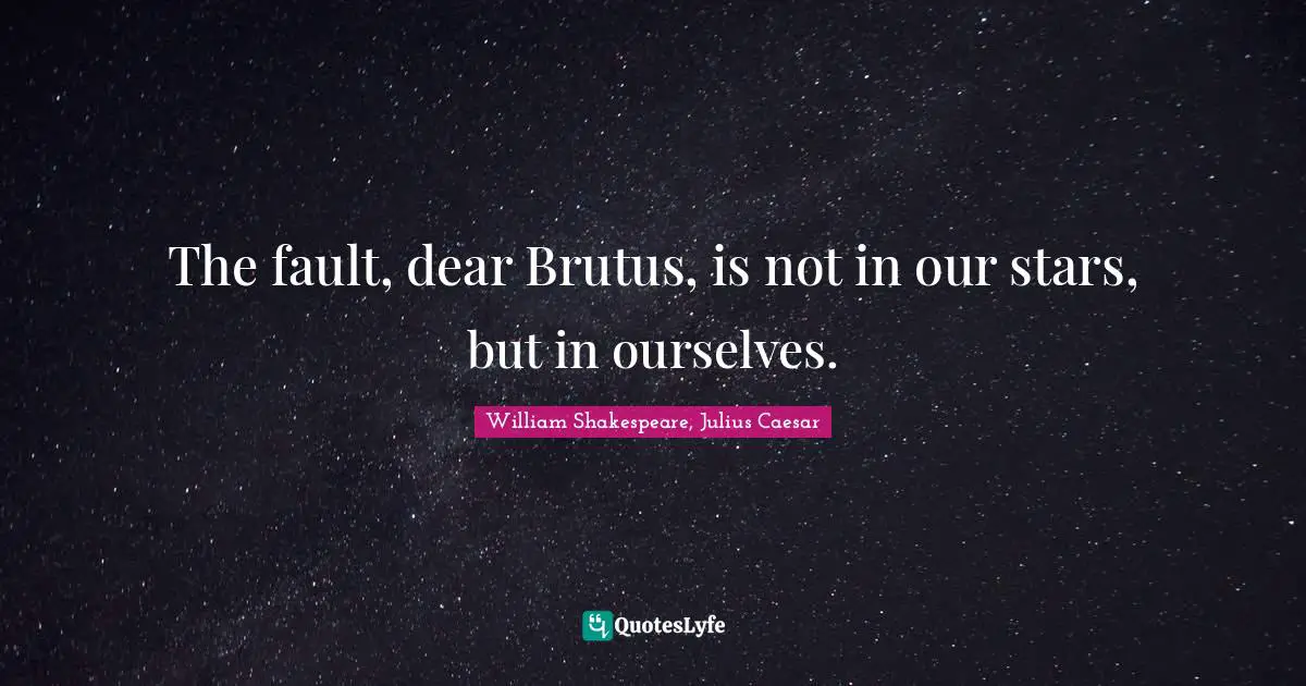 William Shakespeare, Julius Caesar Quotes: The fault, dear Brutus, is not in our stars, but in ourselves.