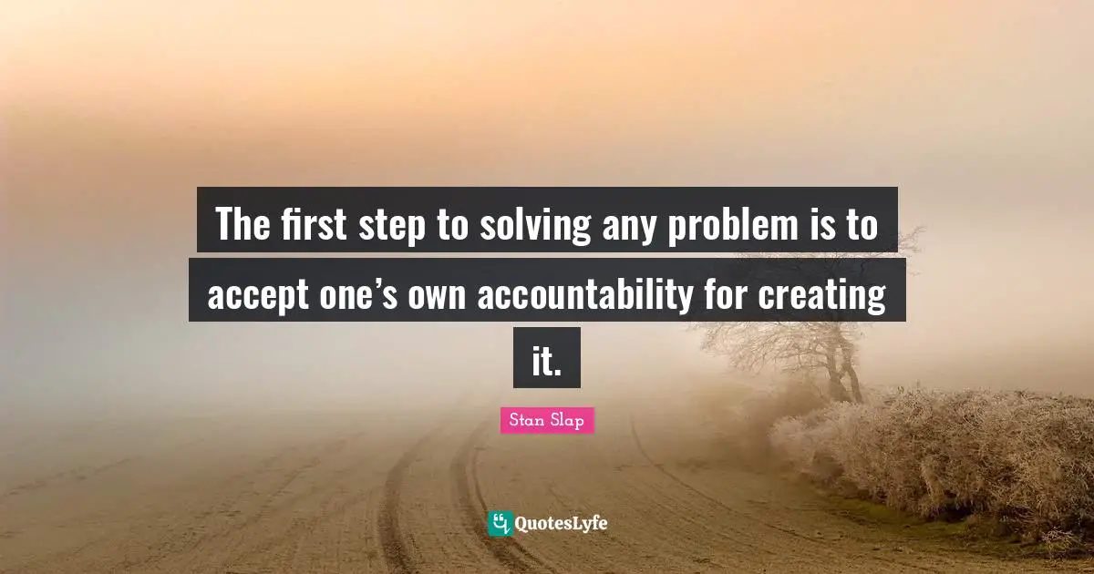 Stan Slap Quotes: The first step to solving any problem is to accept one’s own accountability for creating it.