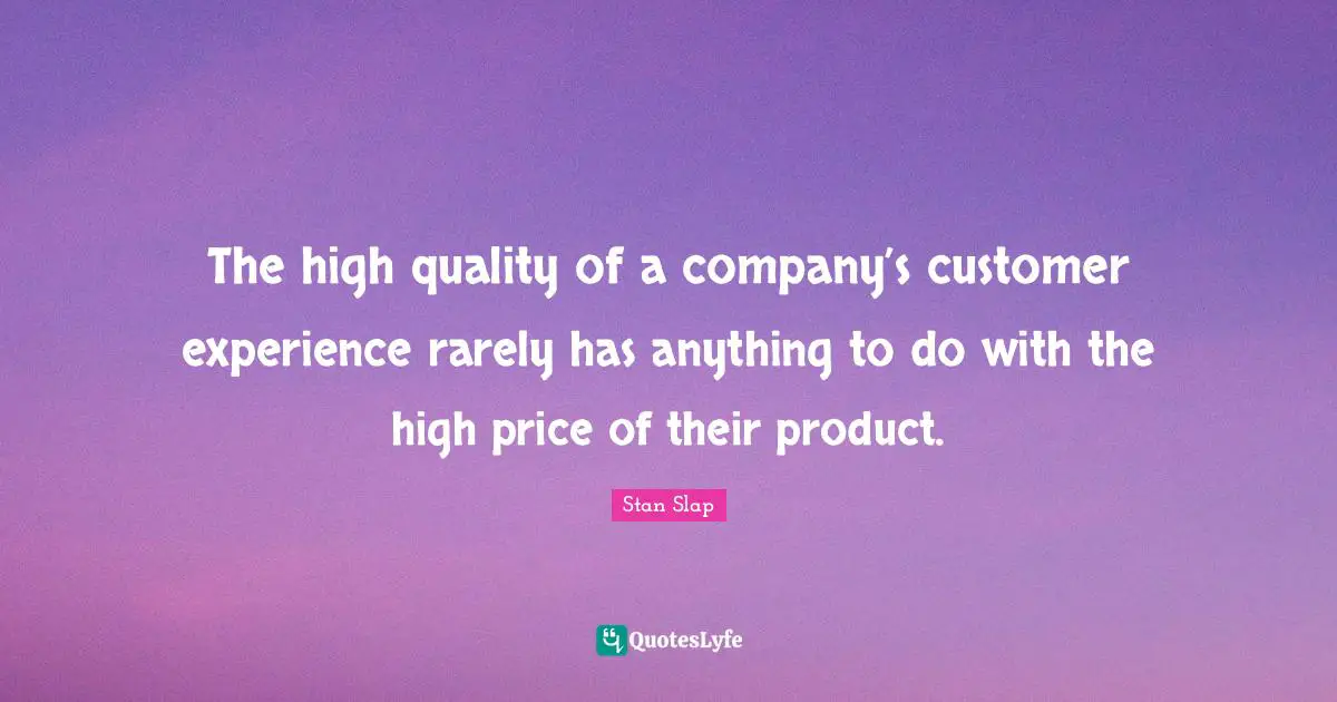Stan Slap Quotes: The high quality of a company’s customer experience rarely has anything to do with the high price of their product.