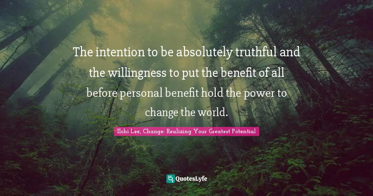 The intention to be absolutely truthful and the willingness to put the benefit of all before personal benefit hold the power to change the world.