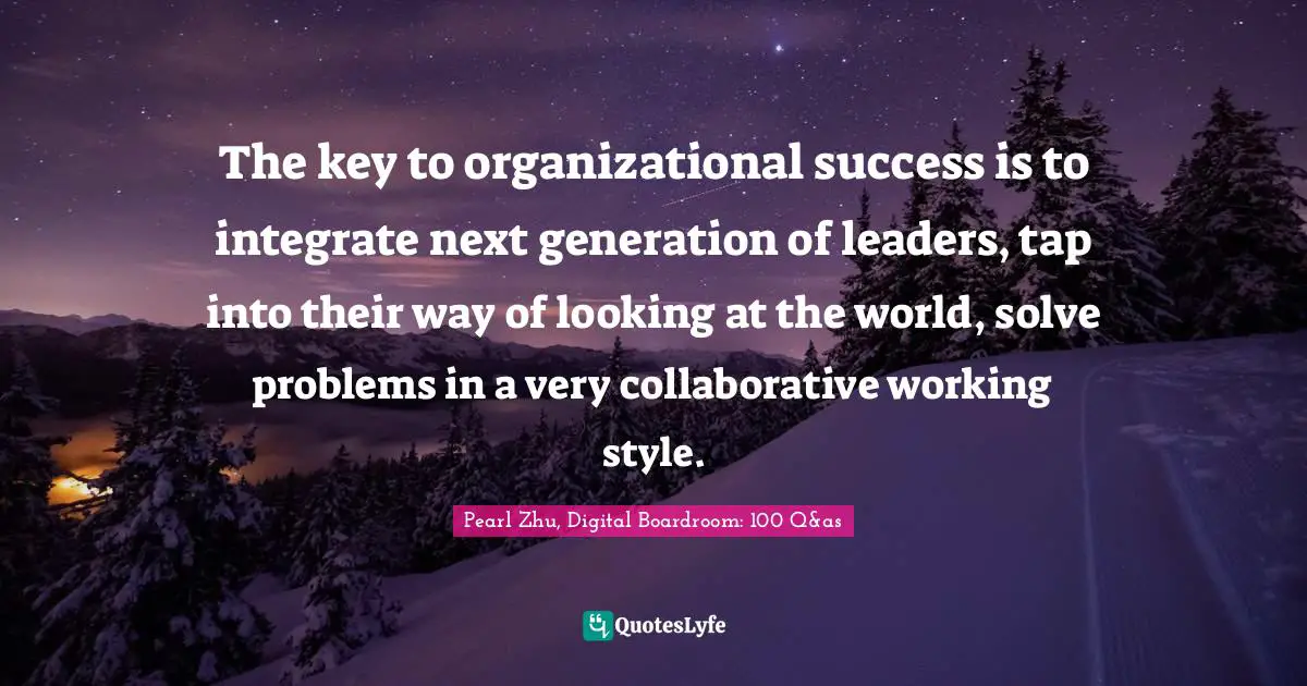 Leadership Development Quotes: "The key to organizational success is to integrate next generation of leaders, tap into their way of looking at the world, solve problems in a very collaborative working style."