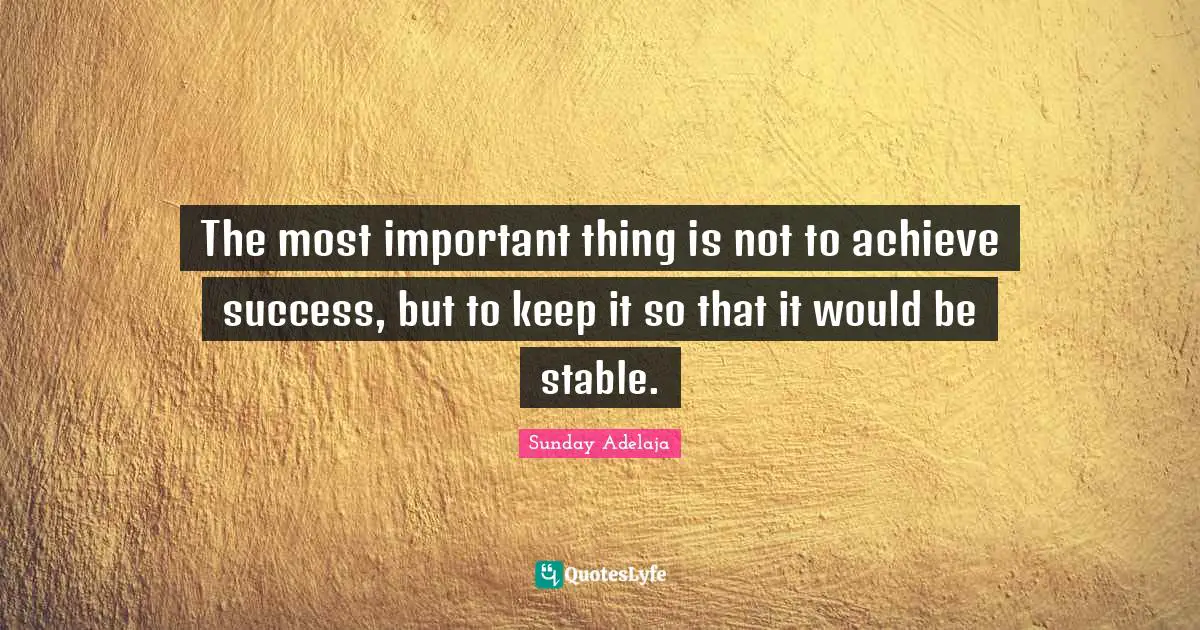 The most important thing is not to achieve success, but to keep it so that it would be stable.
