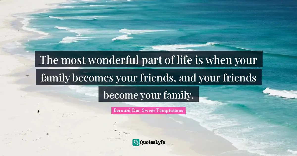 The most wonderful part of life is when your family becomes your friends, and your friends become your family.