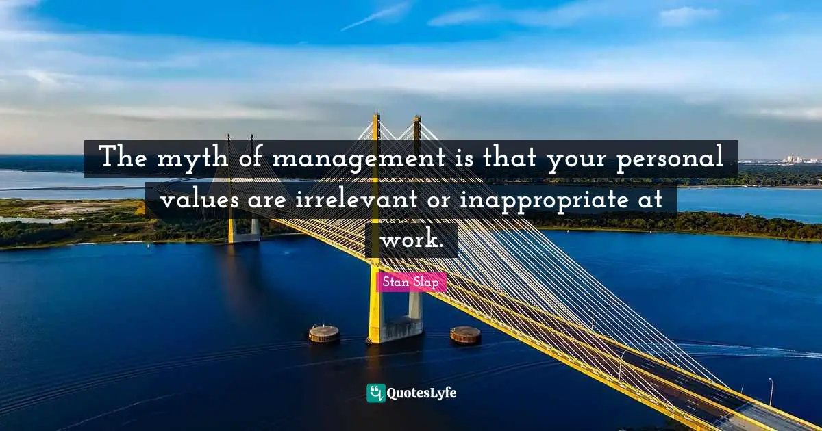 Stan Slap Quotes: The myth of management is that your personal values are irrelevant or inappropriate at work.