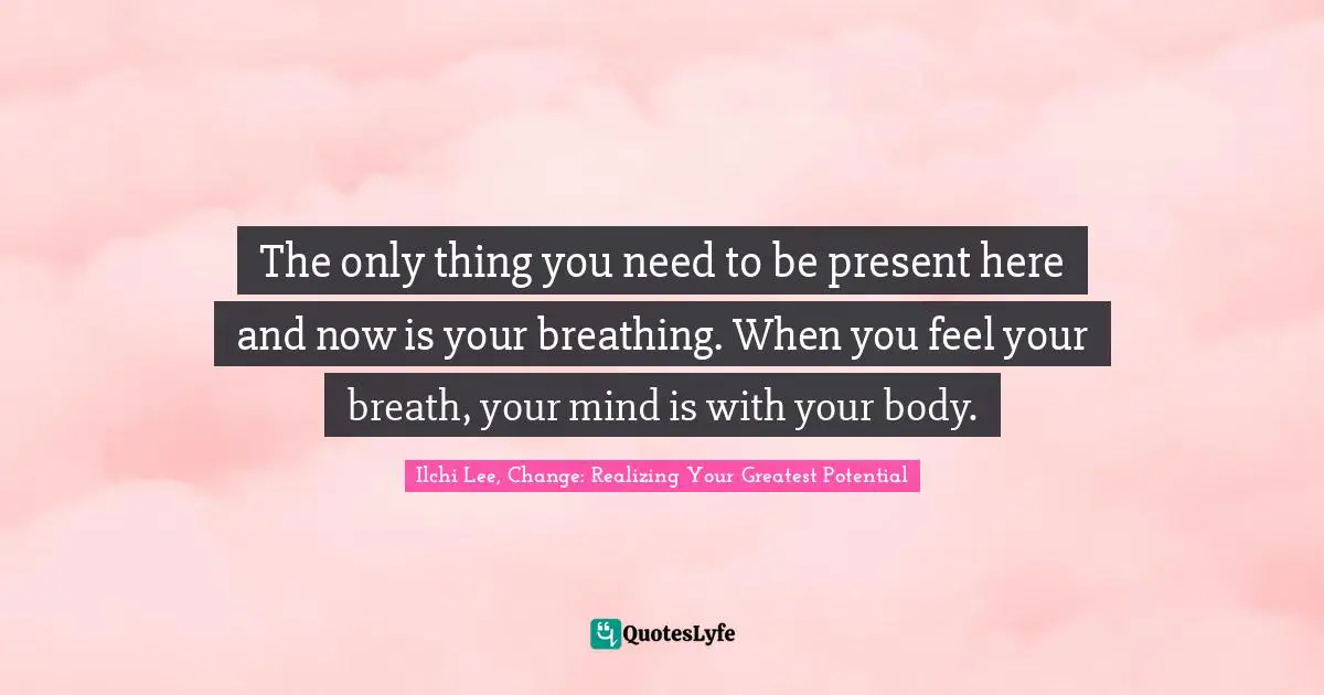 The only thing you need to be present here and now is your breathing. When you feel your breath, your mind is with your body.