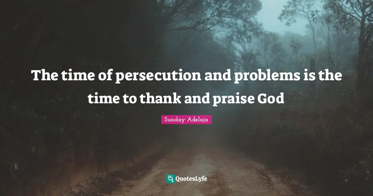 The time of persecution and problems is the time to thank and praise God