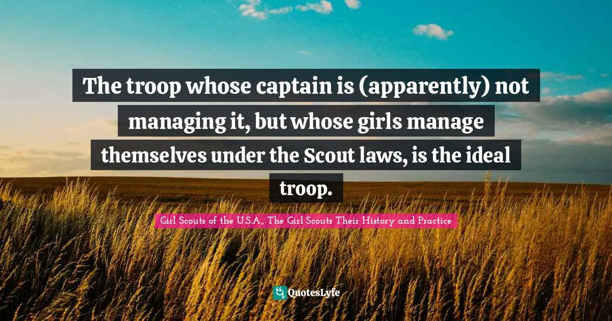 Leadership Development Quotes: "The troop whose captain is (apparently) not managing it, but whose girls manage themselves under the Scout laws, is the ideal troop."