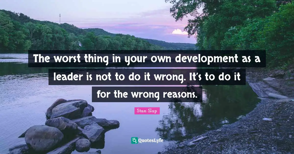 Stan Slap Quotes: The worst thing in your own development as a leader is not to do it wrong. It’s to do it for the wrong reasons.