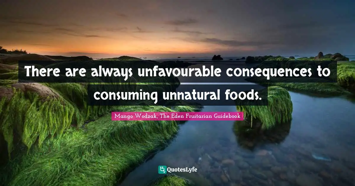There are always unfavourable consequences to consuming unnatural foods.