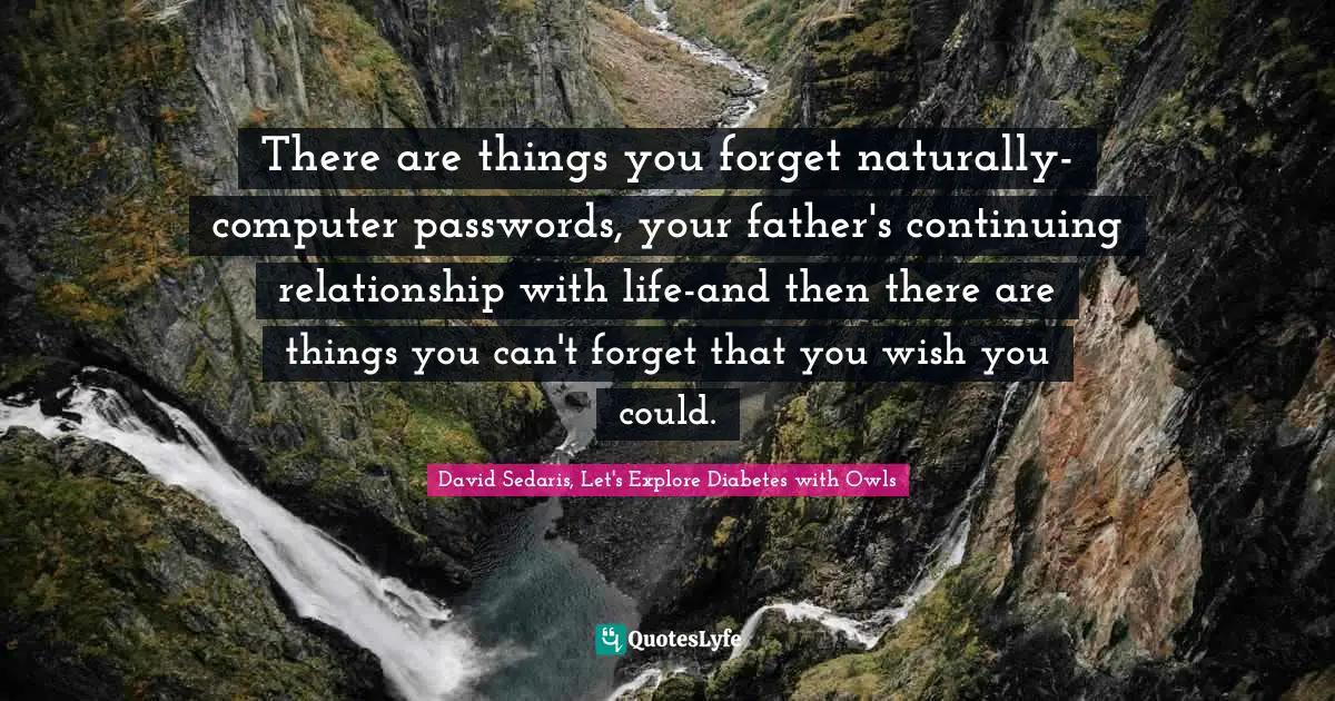 There are things you forget naturally-computer passwords, your father's continuing relationship with life-and then there are things you can't forget that you wish you could.