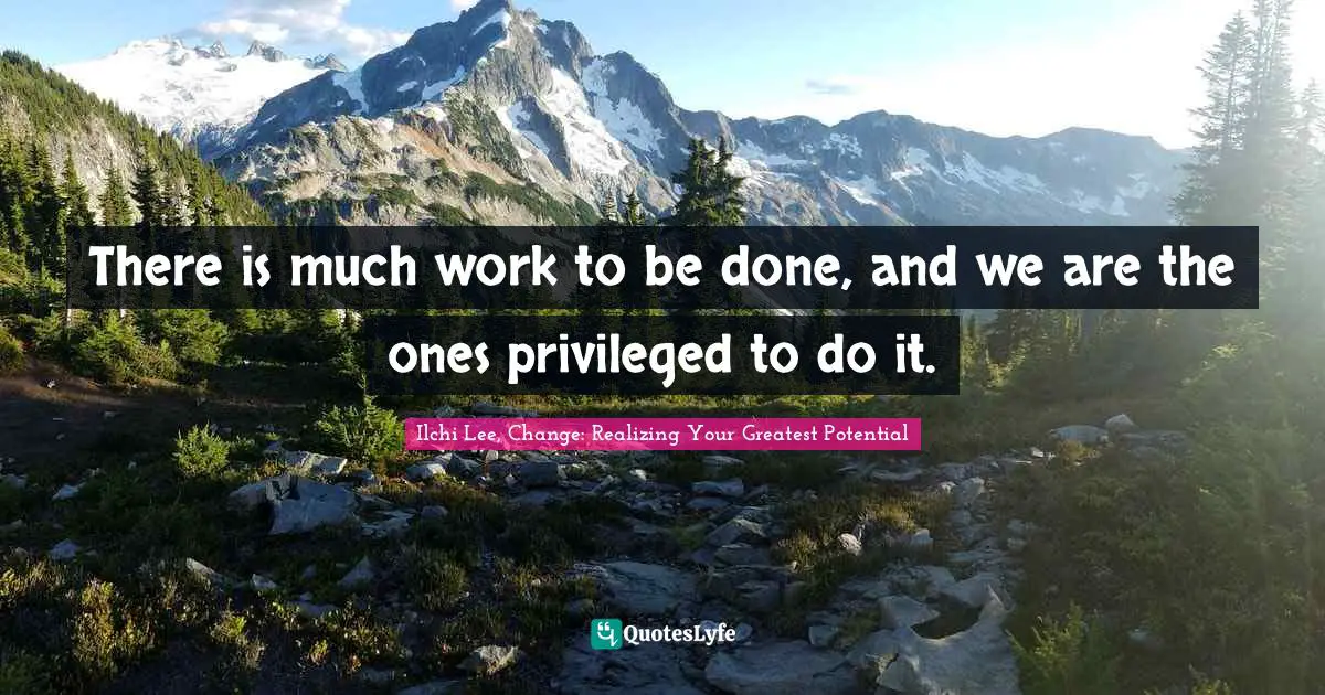 There is much work to be done, and we are the ones privileged to do it.