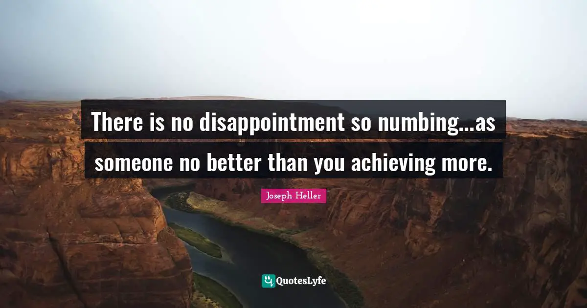 There is no disappointment so numbing...as someone no better than you achieving more.