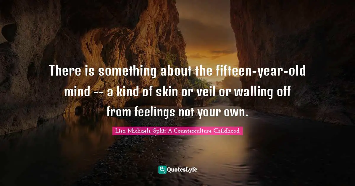 There is something about the fifteen-year-old mind -- a kind of skin or veil or walling off from feelings not your own.