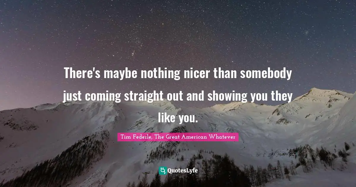 There's maybe nothing nicer than somebody just coming straight out and showing you they like you.