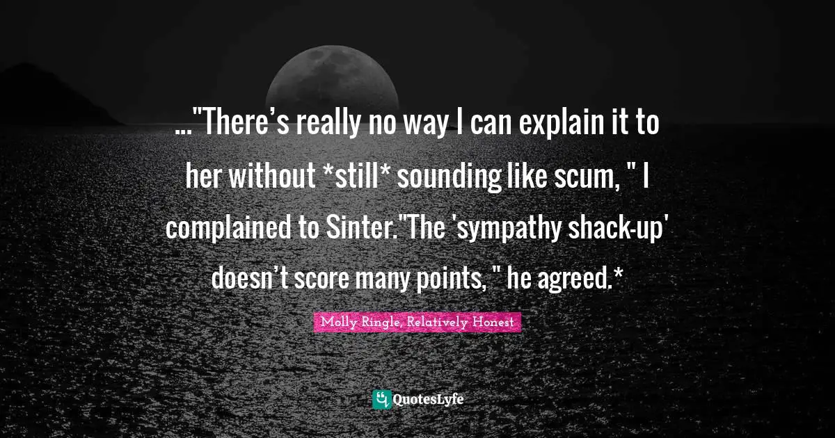 ..."There’s really no way I can explain it to her without *still* sounding like scum, " I complained to Sinter."The 'sympathy shack-up' doesn’t score many points, " he agreed.*