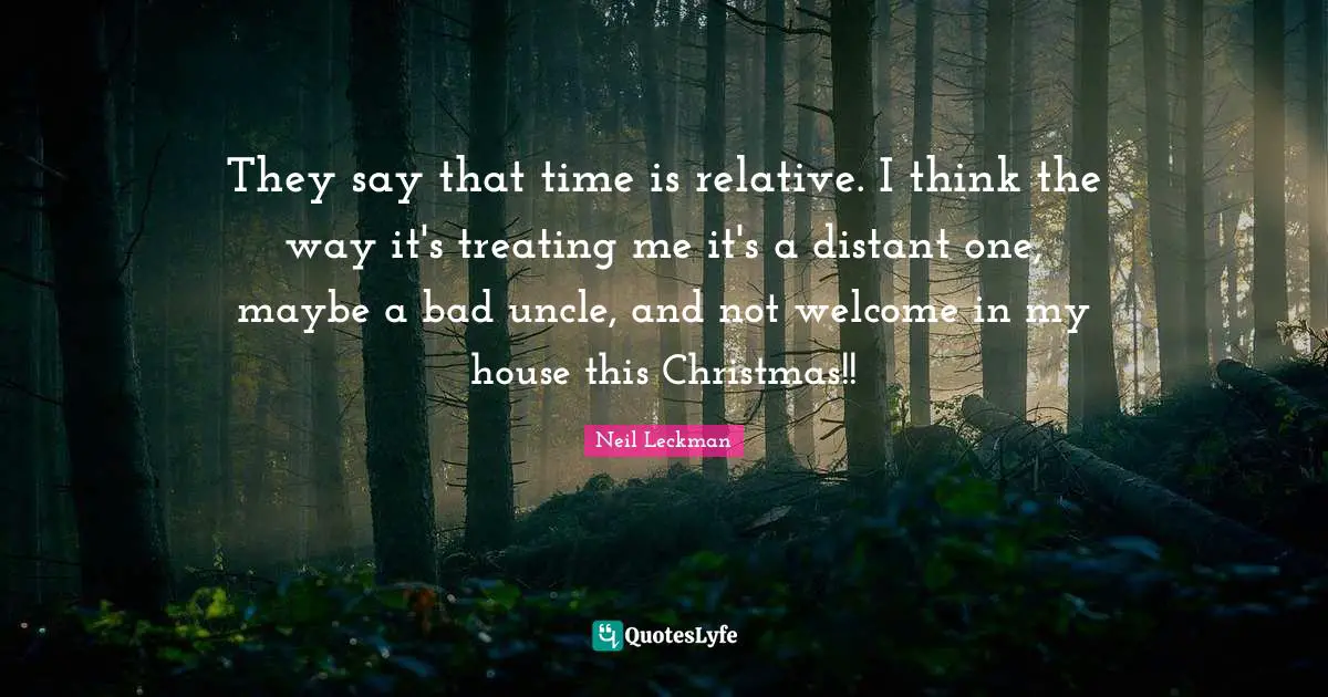 They say that time is relative. I think the way it's treating me it's a distant one, maybe a bad uncle, and not welcome in my house this Christmas!!